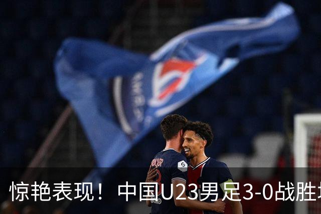 惊艳表现！中国U23男足3-0战胜塔吉克斯坦再度取胜